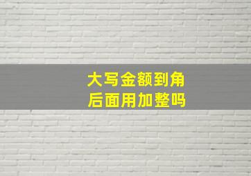 大写金额到角 后面用加整吗